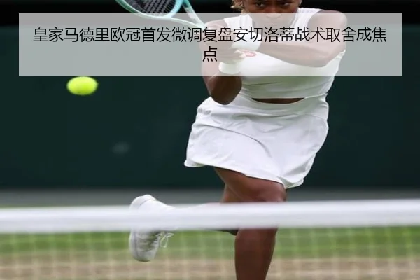 皇家马德里欧冠首发微调复盘安切洛蒂战术取舍成焦点