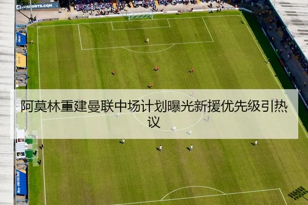 阿莫林重建曼联中场计划曝光新援优先级引热议